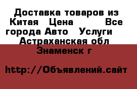 Доставка товаров из Китая › Цена ­ 100 - Все города Авто » Услуги   . Астраханская обл.,Знаменск г.